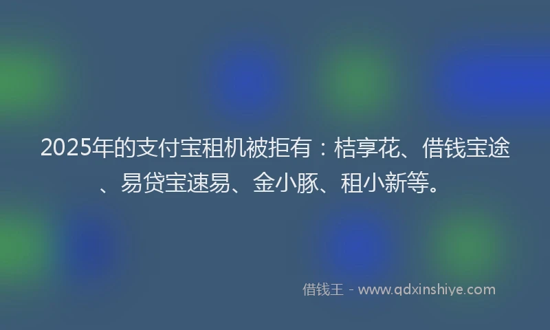 2025年的支付宝租机被拒有：桔享花、借钱宝途、易贷宝速易、金小豚、租小新等。