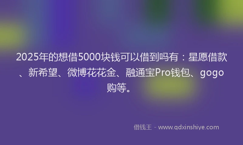2025年的想借5000块钱可以借到吗有：星愿借款、新希望、微博花花金、融通宝Pro钱包、gogo购等。