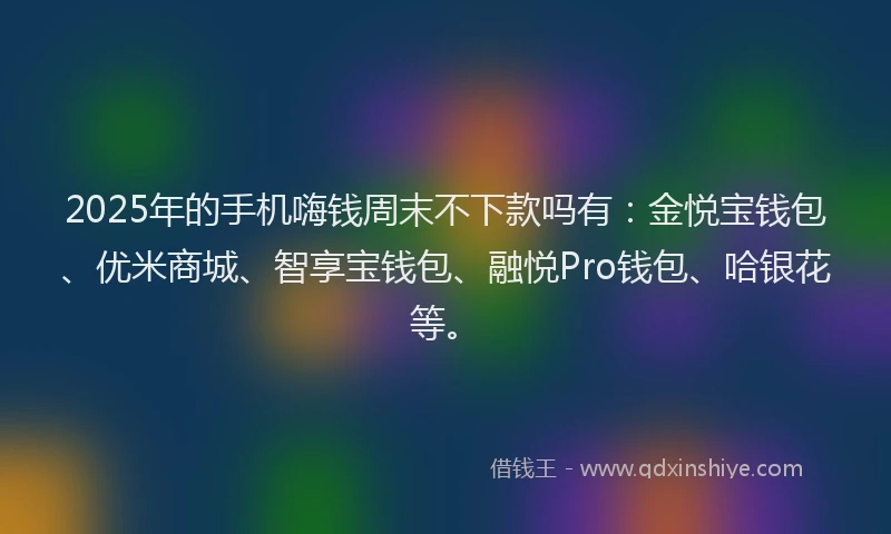 2025年的手机嗨钱周末不下款吗有：金悦宝钱包、优米商城、智享宝钱包、融悦Pro钱包、哈银花等。