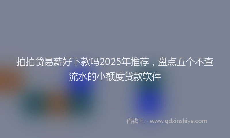 拍拍贷易薪好下款吗2025年推荐，盘点五个不查流水的小额度贷款软件