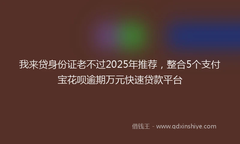 我来贷身份证老不过2025年推荐，整合5个支付宝花呗逾期万元快速贷款平台