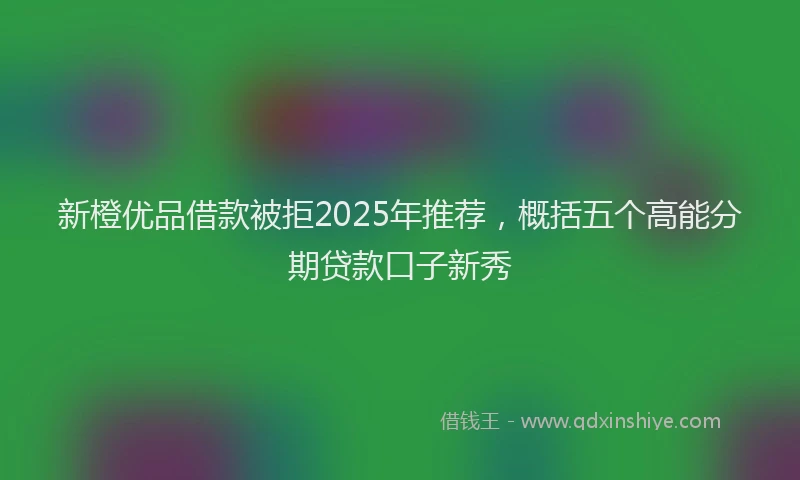 新橙优品借款被拒2025年推荐，概括五个高能分期贷款口子新秀