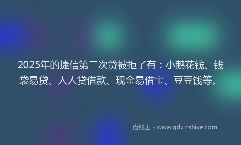 2025年的捷信第二次贷被拒了有：小鹅花钱、钱袋易贷、人人贷借款、现金易借宝、豆豆钱等。