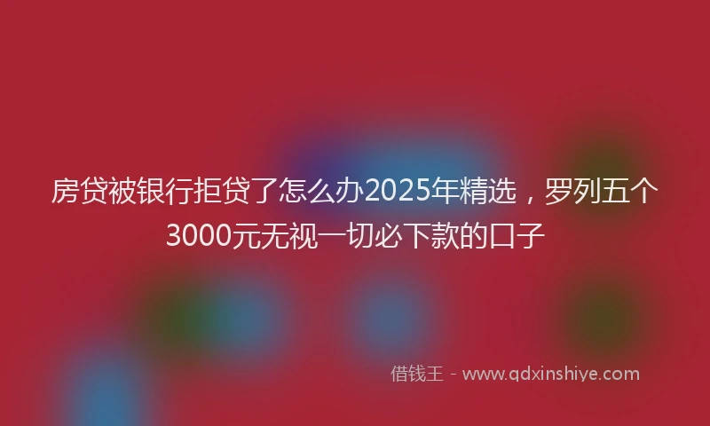 房贷被银行拒贷了怎么办2025年精选，罗列五个3000元无视一切必下款的口子