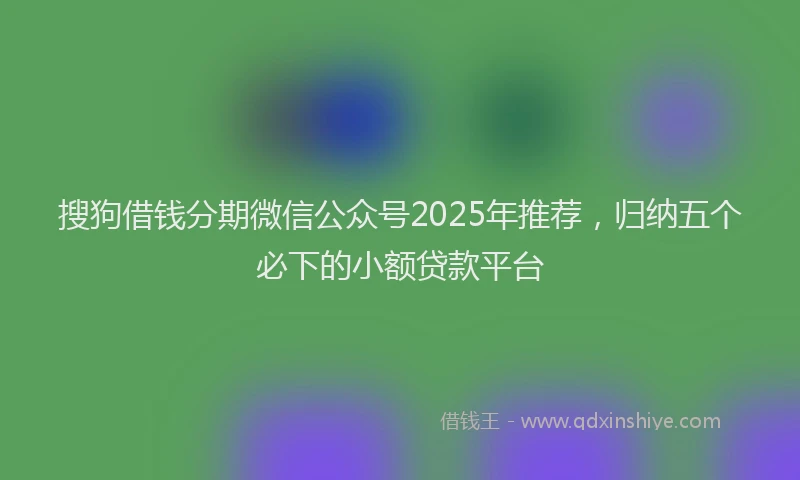 搜狗借钱分期微信公众号2025年推荐，归纳五个必下的小额贷款平台
