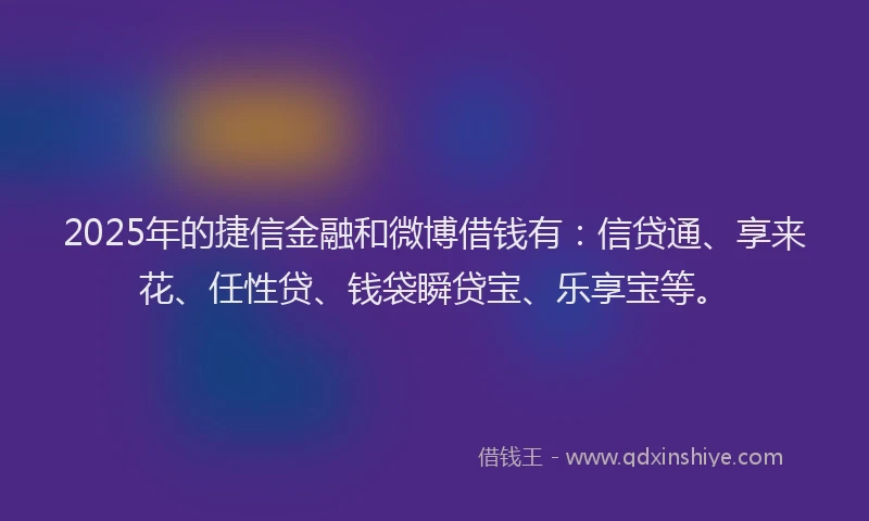 2025年的捷信金融和微博借钱有：信贷通、享来花、任性贷、钱袋瞬贷宝、乐享宝等。