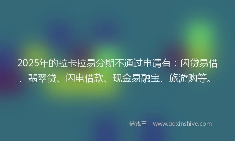 2025年的拉卡拉易分期不通过申请有：闪贷易借、翡翠贷、闪电借款、现金易融宝、旅游购等。