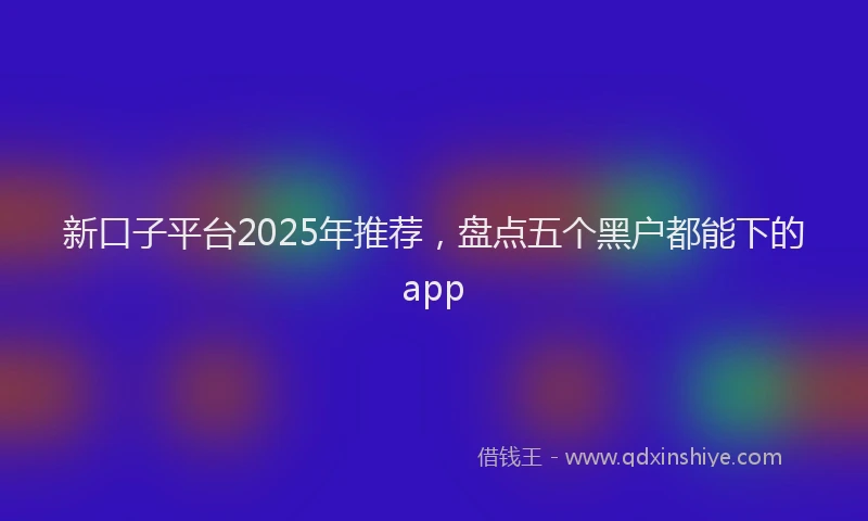 新口子平台2025年推荐，盘点五个黑户都能下的app