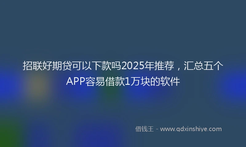 招联好期贷可以下款吗2025年推荐，汇总五个APP容易借款1万块的软件