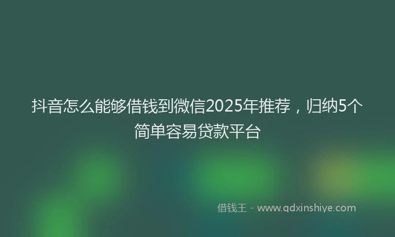 抖音怎么能够借钱到微信2025年推荐，归纳5个简单容易贷款平台