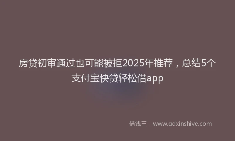 房贷初审通过也可能被拒2025年推荐，总结5个支付宝快贷轻松借app