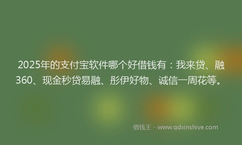 2025年的支付宝软件哪个好借钱有：我来贷、融360、现金秒贷易融、彤伊好物、诚信一周花等。
