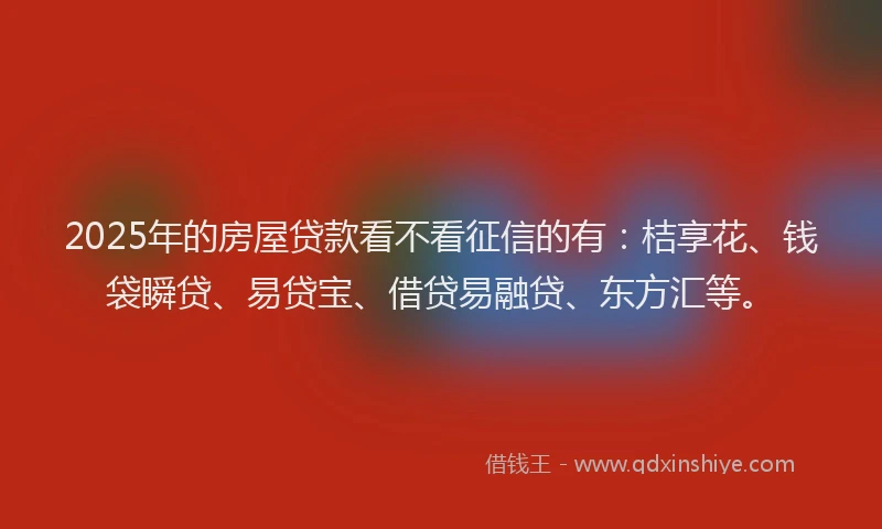 2025年的房屋贷款看不看征信的有：桔享花、钱袋瞬贷、易贷宝、借贷易融贷、东方汇等。