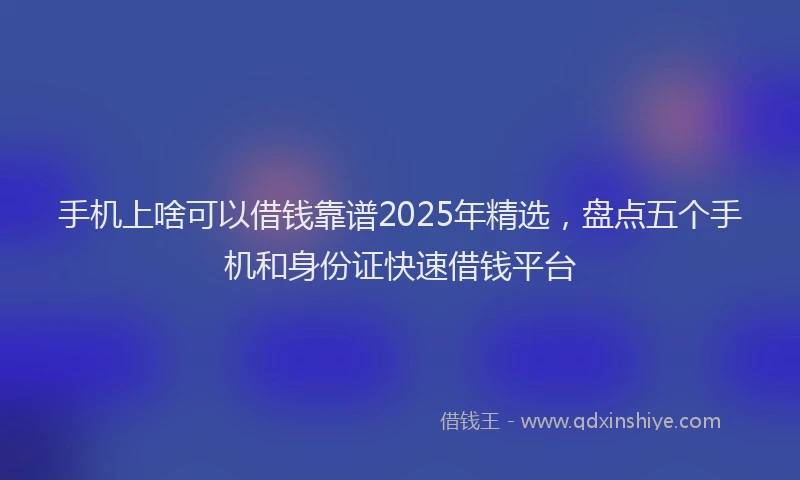 手机上啥可以借钱靠谱2025年精选，盘点五个手机和身份证快速借钱平台