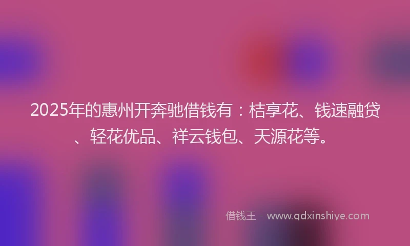 2025年的惠州开奔驰借钱有：桔享花、钱速融贷、轻花优品、祥云钱包、天源花等。
