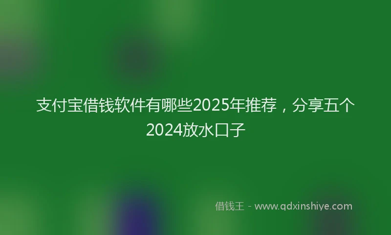 支付宝借钱软件有哪些2025年推荐，分享五个2024放水口子
