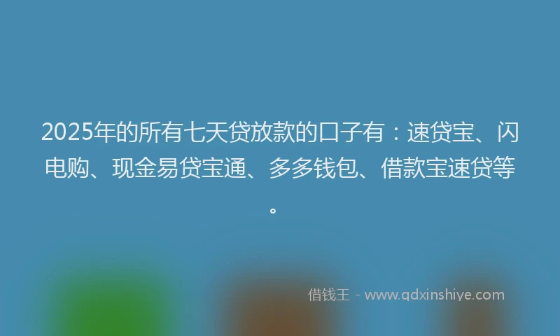 2025年的所有七天贷放款的口子有：速贷宝、闪电购、现金易贷宝通、多多钱包、借款宝速贷等。