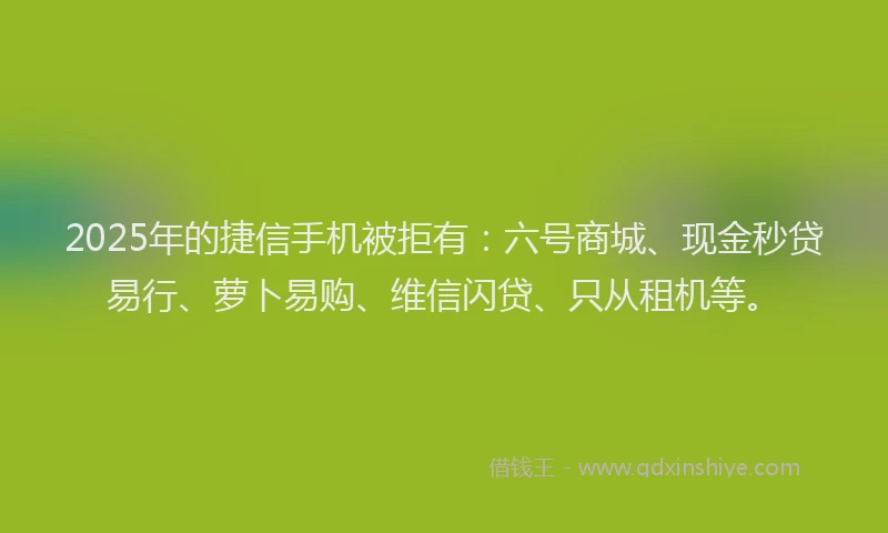 2025年的捷信手机被拒有：六号商城、现金秒贷易行、萝卜易购、维信闪贷、只从租机等。