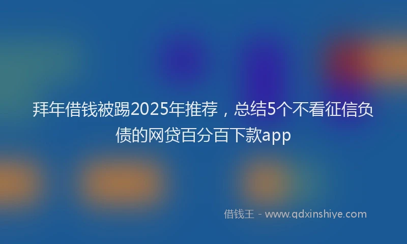 拜年借钱被踢2025年推荐，总结5个不看征信负债的网贷百分百下款app