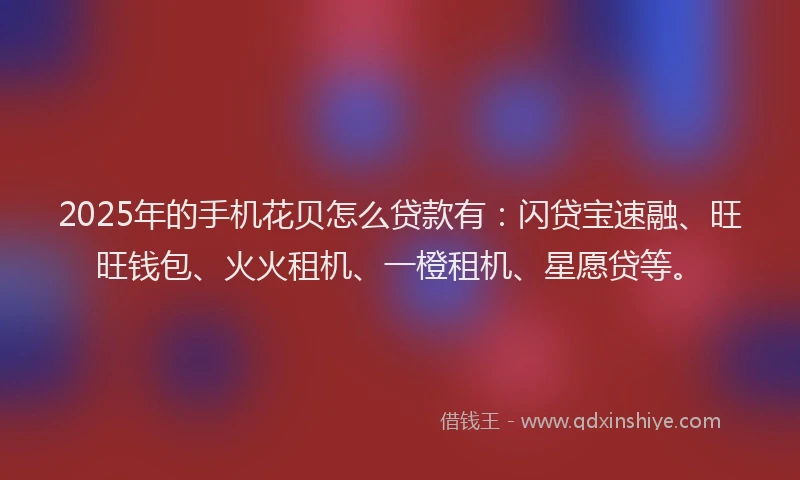 2025年的手机花贝怎么贷款有：闪贷宝速融、旺旺钱包、火火租机、一橙租机、星愿贷等。
