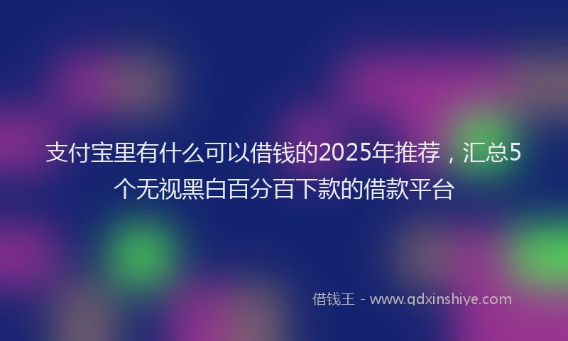 支付宝里有什么可以借钱的2025年推荐，汇总5个无视黑白百分百下款的借款平台