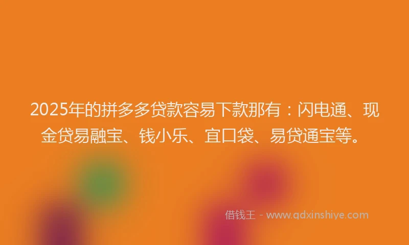 2025年的拼多多贷款容易下款那有：闪电通、现金贷易融宝、钱小乐、宜口袋、易贷通宝等。