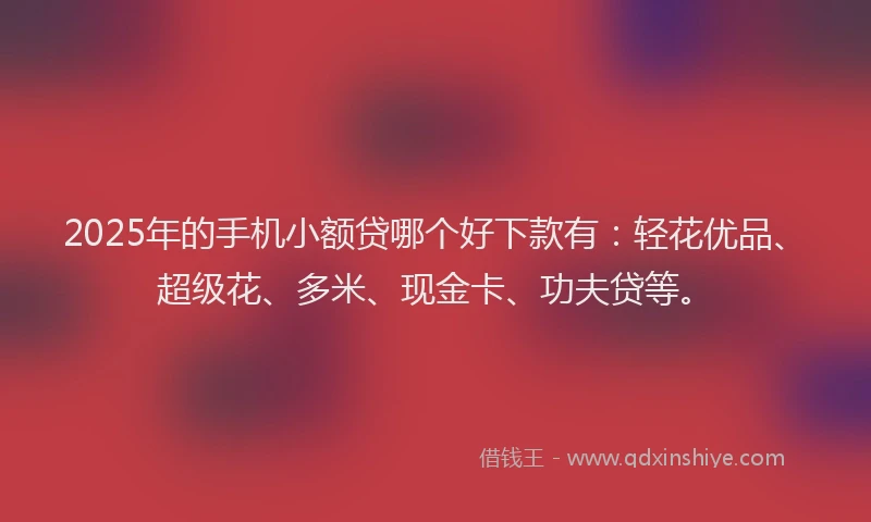 2025年的手机小额贷哪个好下款有：轻花优品、超级花、多米、现金卡、功夫贷等。