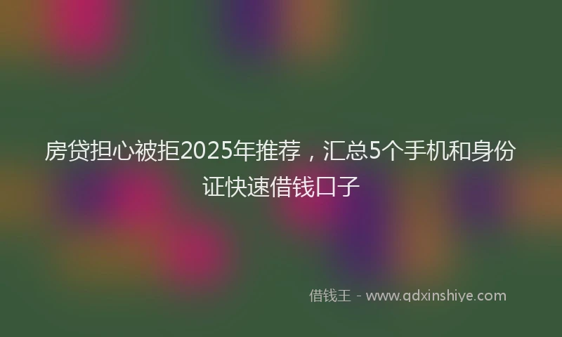 房贷担心被拒2025年推荐，汇总5个手机和身份证快速借钱口子