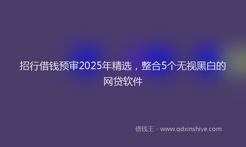 招行借钱预审2025年精选，整合5个无视黑白的网贷软件