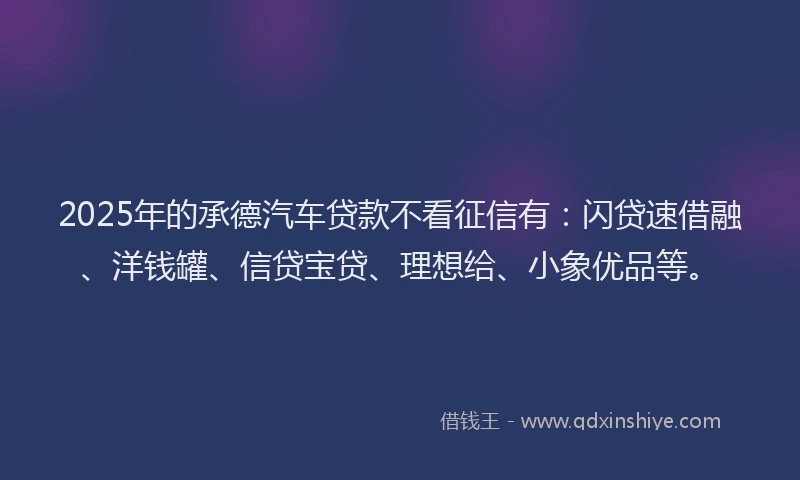 2025年的承德汽车贷款不看征信有：闪贷速借融、洋钱罐、信贷宝贷、理想给、小象优品等。