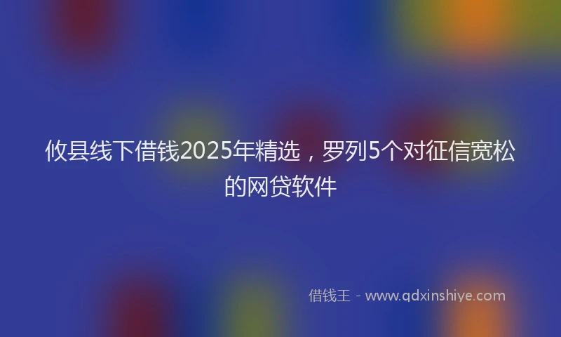 攸县线下借钱2025年精选，罗列5个对征信宽松的网贷软件