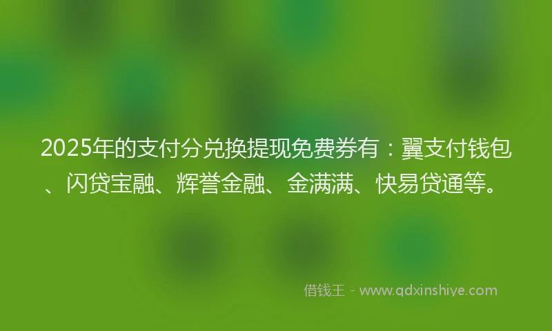 2025年的支付分兑换提现免费券有：翼支付钱包、闪贷宝融、辉誉金融、金满满、快易贷通等。