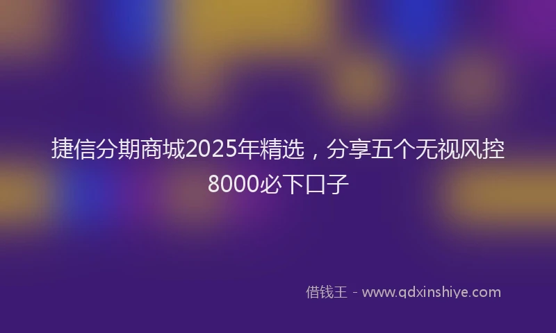 捷信分期商城2025年精选，分享五个无视风控8000必下口子
