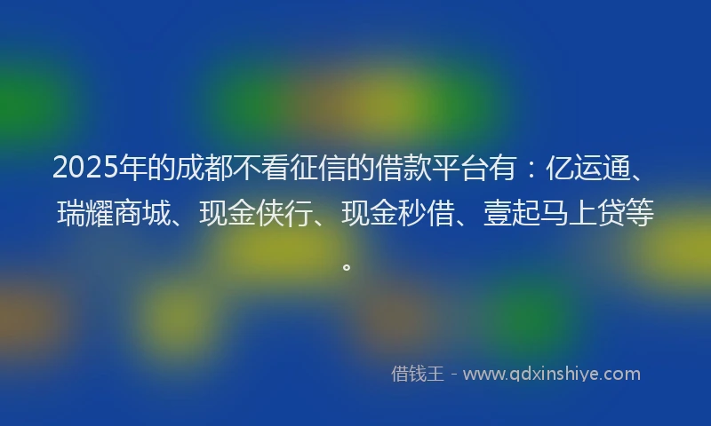 2025年的成都不看征信的借款平台有：亿运通、瑞耀商城、现金侠行、现金秒借、壹起马上贷等。