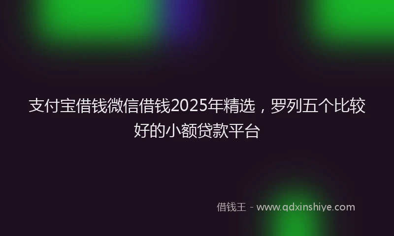 支付宝借钱微信借钱2025年精选，罗列五个比较好的小额贷款平台