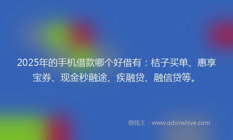 2025年的手机借款哪个好借有：桔子买单、惠享宝券、现金秒融途、疾融贷、融信贷等。