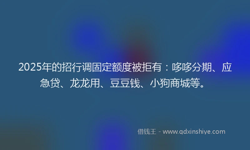 2025年的招行调固定额度被拒有：哆哆分期、应急贷、龙龙用、豆豆钱、小狗商城等。