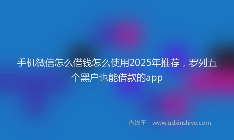 手机微信怎么借钱怎么使用2025年推荐，罗列五个黑户也能借款的app