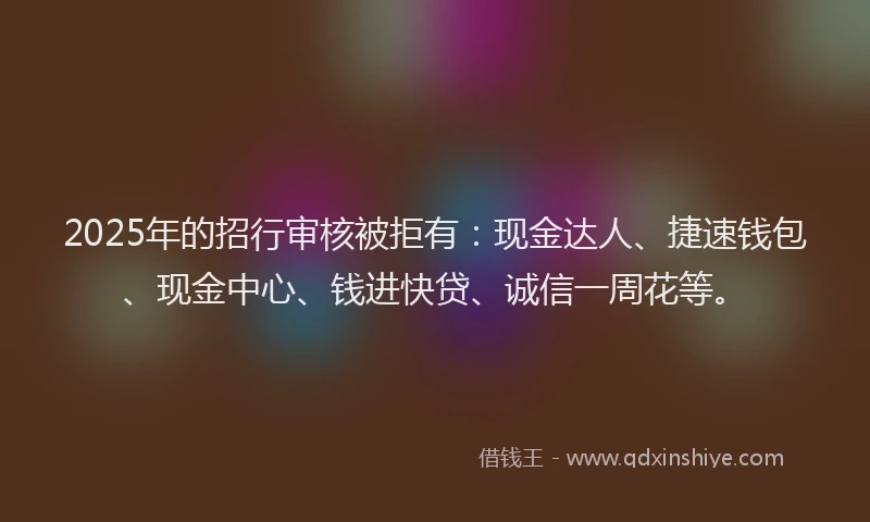 2025年的招行审核被拒有：现金达人、捷速钱包、现金中心、钱进快贷、诚信一周花等。