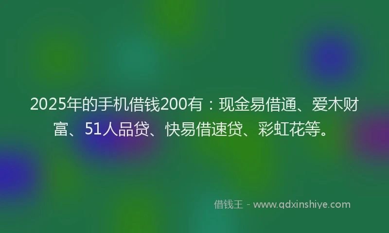 2025年的手机借钱200有：现金易借通、爱木财富、51人品贷、快易借速贷、彩虹花等。