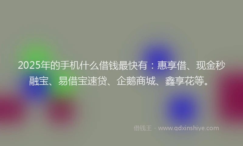 2025年的手机什么借钱最快有：惠享借、现金秒融宝、易借宝速贷、企鹅商城、鑫享花等。