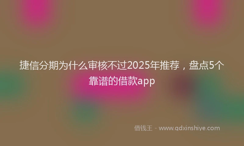 捷信分期为什么审核不过2025年推荐，盘点5个靠谱的借款app