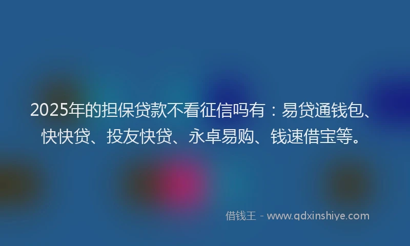 2025年的担保贷款不看征信吗有：易贷通钱包、快快贷、投友快贷、永卓易购、钱速借宝等。
