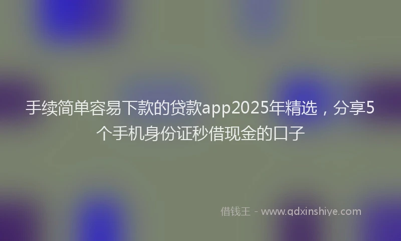 手续简单容易下款的贷款app2025年精选，分享5个手机身份证秒借现金的口子