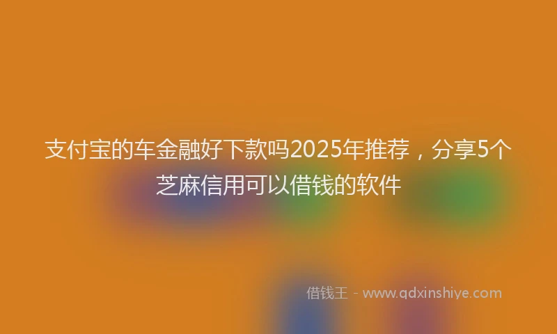支付宝的车金融好下款吗2025年推荐，分享5个芝麻信用可以借钱的软件