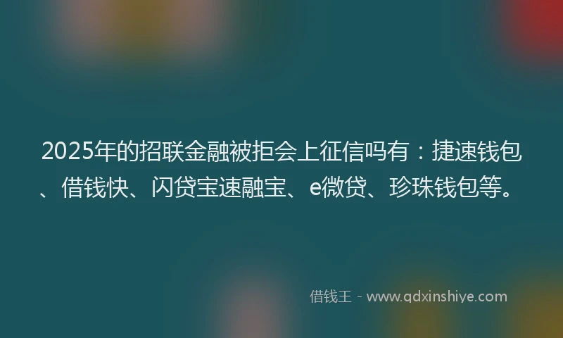 2025年的招联金融被拒会上征信吗有：捷速钱包、借钱快、闪贷宝速融宝、e微贷、珍珠钱包等。