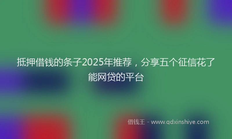 抵押借钱的条子2025年推荐，分享五个征信花了能网贷的平台