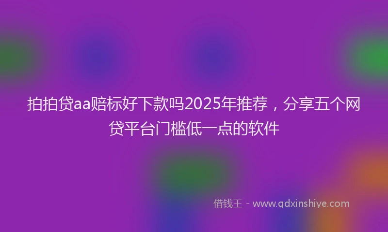 拍拍贷aa赔标好下款吗2025年推荐，分享五个网贷平台门槛低一点的软件