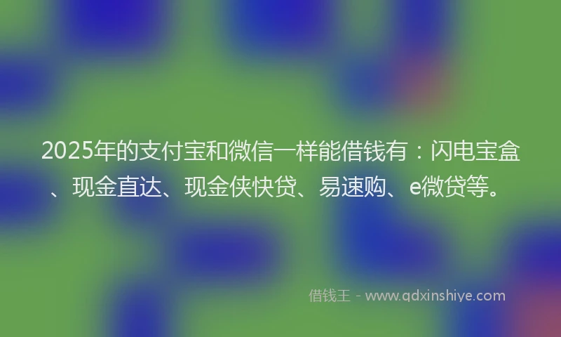 2025年的支付宝和微信一样能借钱有：闪电宝盒、现金直达、现金侠快贷、易速购、e微贷等。