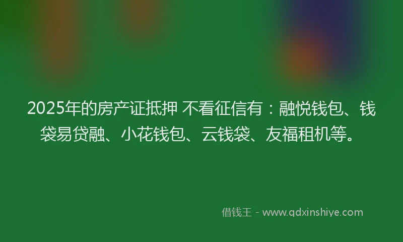2025年的房产证抵押 不看征信有：融悦钱包、钱袋易贷融、小花钱包、云钱袋、友福租机等。